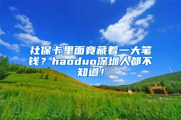 社保卡里面竟藏著一大筆錢(qián)？haoduo深圳人都不知道！