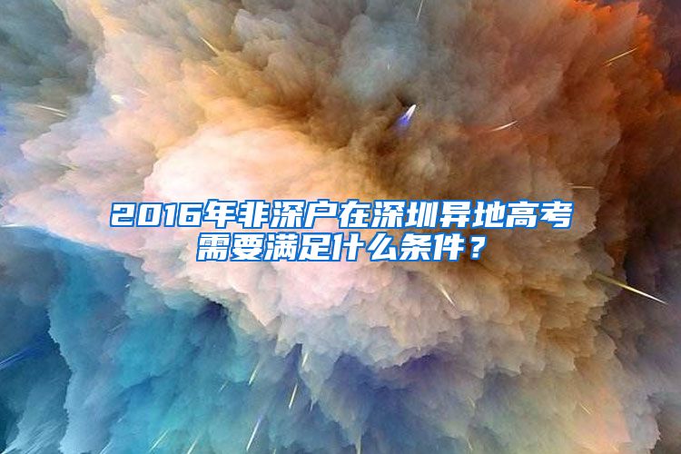 2016年非深戶在深圳異地高考需要滿足什么條件？