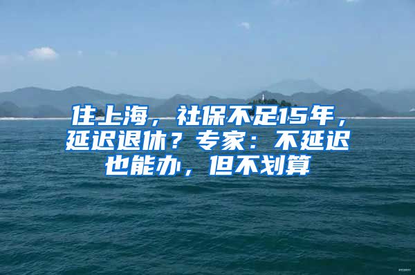 住上海，社保不足15年，延遲退休？專家：不延遲也能辦，但不劃算