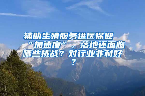 輔助生殖服務(wù)進(jìn)醫(yī)保迎“加速度”，落地還面臨哪些挑戰(zhàn)？對行業(yè)非利好？