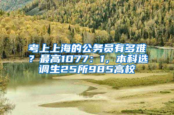 考上上海的公務(wù)員有多難？最高1077：1，本科選調(diào)生25所985高校