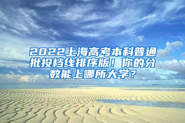 2022上海高考本科普通批投檔線排序版！你的分數(shù)能上哪所大學？