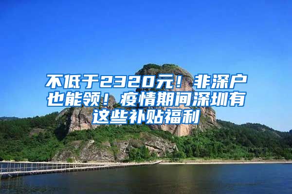 不低于2320元！非深戶也能領(lǐng)！疫情期間深圳有這些補(bǔ)貼福利