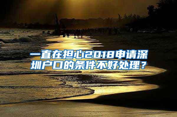 一直在擔(dān)心2018申請深圳戶口的條件不好處理？