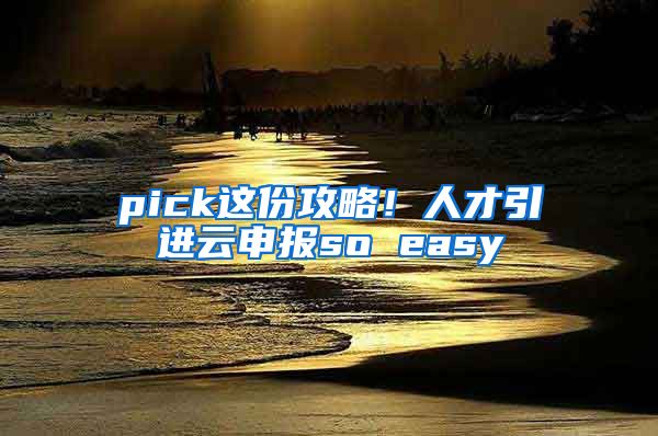 pick這份攻略！人才引進(jìn)云申報(bào)so easy