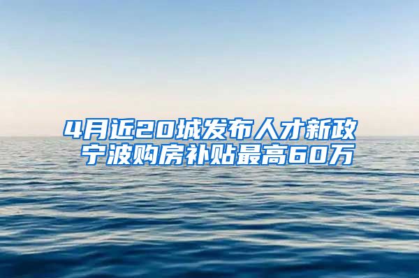 4月近20城發(fā)布人才新政 寧波購房補貼最高60萬