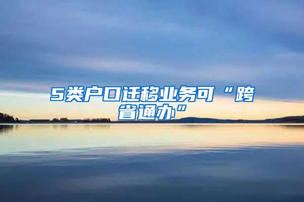 5類戶口遷移業(yè)務(wù)可“跨省通辦”