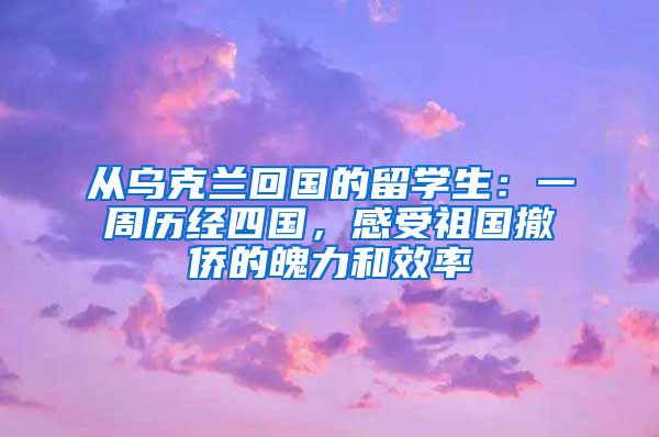 從烏克蘭回國(guó)的留學(xué)生：一周歷經(jīng)四國(guó)，感受祖國(guó)撤僑的魄力和效率