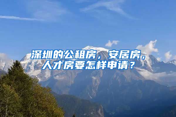 深圳的公租房，安居房，人才房要怎樣申請(qǐng)？