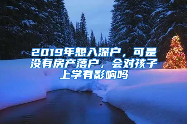 2019年想入深戶，可是沒有房產(chǎn)落戶，會對孩子上學(xué)有影響嗎