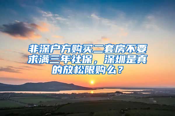 非深戶方購買二套房不要求滿三年社保，深圳是真的放松限購么？