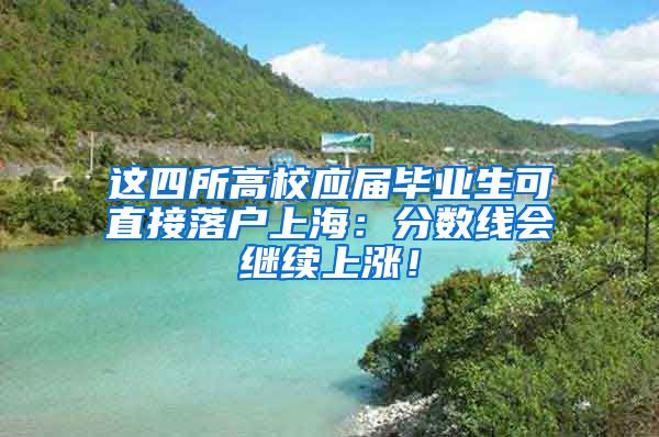 這四所高校應(yīng)屆畢業(yè)生可直接落戶(hù)上海：分?jǐn)?shù)線會(huì)繼續(xù)上漲！