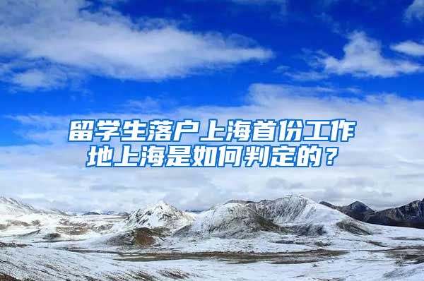 留學生落戶上海首份工作地上海是如何判定的？