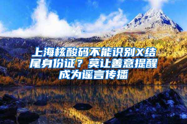 上海核酸碼不能識(shí)別X結(jié)尾身份證？莫讓善意提醒成為謠言傳播