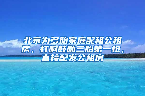 北京為多胎家庭配租公租房，打響鼓勵(lì)三胎第一槍，直接配發(fā)公租房