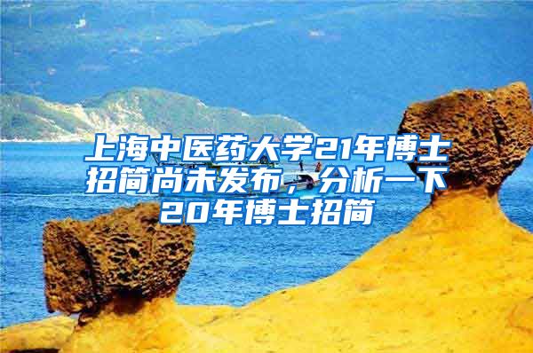 上海中醫(yī)藥大學(xué)21年博士招簡尚未發(fā)布，分析一下20年博士招簡