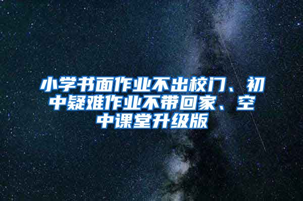 小學(xué)書面作業(yè)不出校門、初中疑難作業(yè)不帶回家、空中課堂升級版