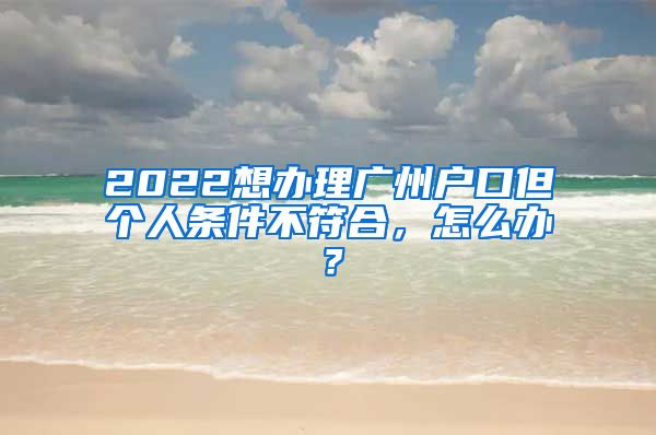 2022想辦理廣州戶口但個人條件不符合，怎么辦？