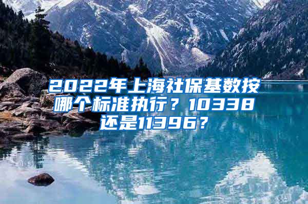 2022年上海社?；鶖?shù)按哪個標準執(zhí)行？10338還是11396？