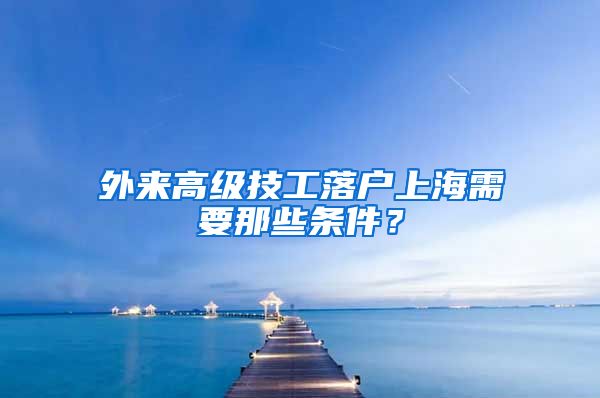 外來(lái)高級(jí)技工落戶上海需要那些條件？