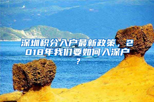 深圳積分入戶(hù)最新政策，2018年我們要如何入深戶(hù)？