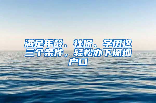 滿足年齡、社保、學(xué)歷這三個條件，輕松辦下深圳戶口