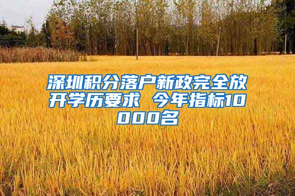 深圳積分落戶新政完全放開學歷要求 今年指標10000名