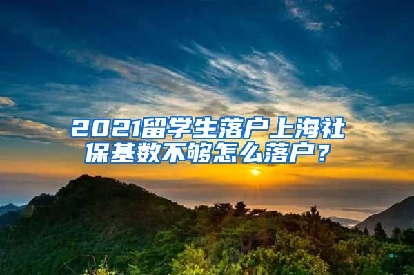 2021留學生落戶上海社保基數(shù)不夠怎么落戶？