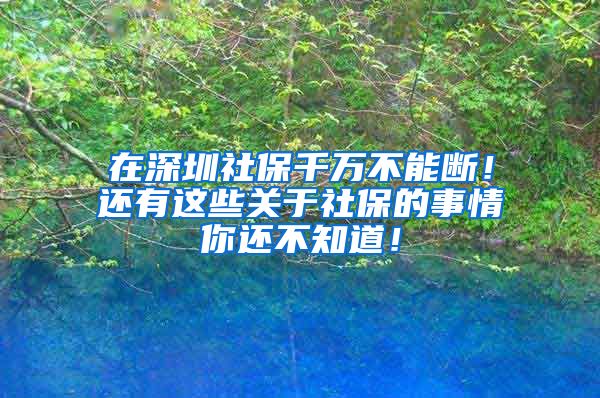 在深圳社保千萬不能斷！還有這些關于社保的事情你還不知道！