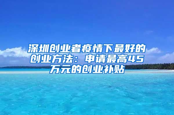 深圳創(chuàng)業(yè)者疫情下最好的創(chuàng)業(yè)方法：申請(qǐng)最高45萬(wàn)元的創(chuàng)業(yè)補(bǔ)貼