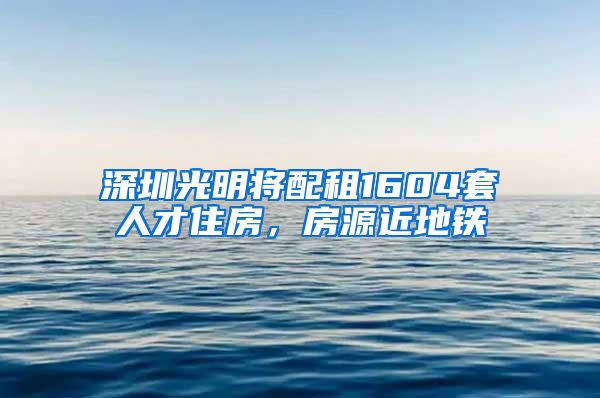 深圳光明將配租1604套人才住房，房源近地鐵