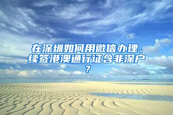 在深圳如何用微信辦理、續(xù)簽港澳通行證含非深戶？