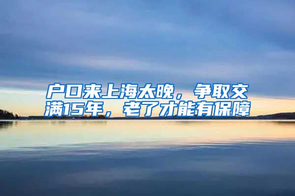 戶口來(lái)上海太晚，爭(zhēng)取交滿15年，老了才能有保障