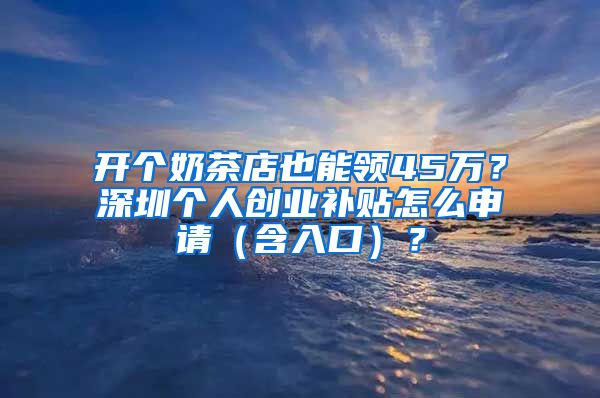 開個奶茶店也能領(lǐng)45萬？深圳個人創(chuàng)業(yè)補貼怎么申請（含入口）？