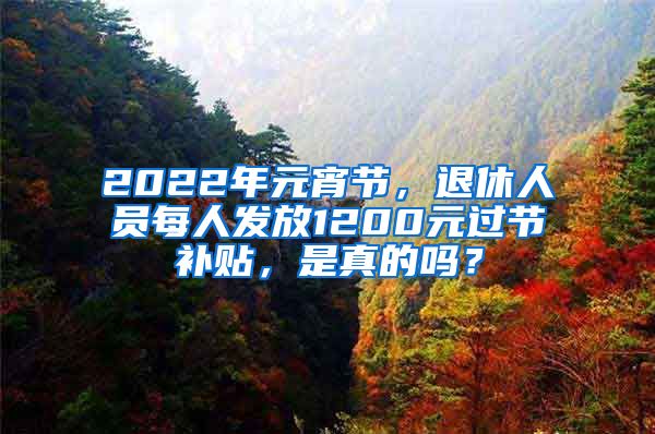 2022年元宵節(jié)，退休人員每人發(fā)放1200元過節(jié)補貼，是真的嗎？