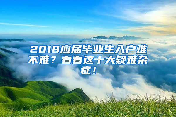 2018應(yīng)屆畢業(yè)生入戶難不難？看看這十大疑難雜癥！