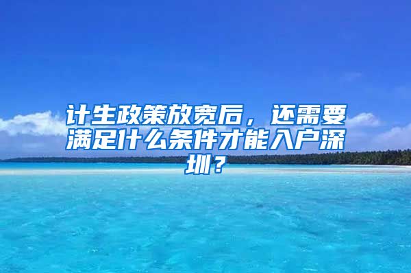 計(jì)生政策放寬后，還需要滿足什么條件才能入戶深圳？