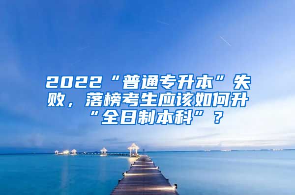 2022“普通專升本”失敗，落榜考生應(yīng)該如何升“全日制本科”？