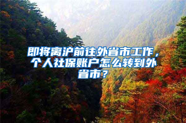 即將離滬前往外省市工作，個(gè)人社保賬戶怎么轉(zhuǎn)到外省市？