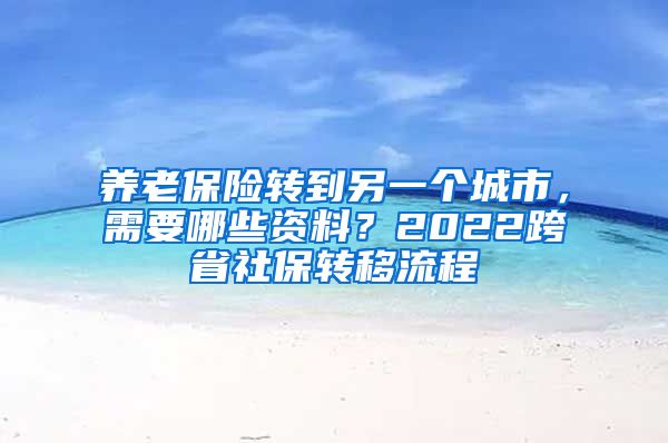 養(yǎng)老保險(xiǎn)轉(zhuǎn)到另一個(gè)城市，需要哪些資料？2022跨省社保轉(zhuǎn)移流程