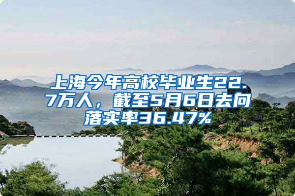 上海今年高校畢業(yè)生22.7萬人，截至5月6日去向落實率36.47%