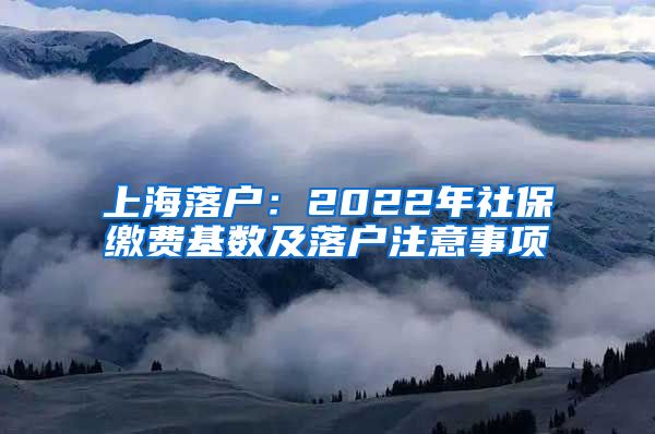 上海落戶：2022年社保繳費(fèi)基數(shù)及落戶注意事項(xiàng)