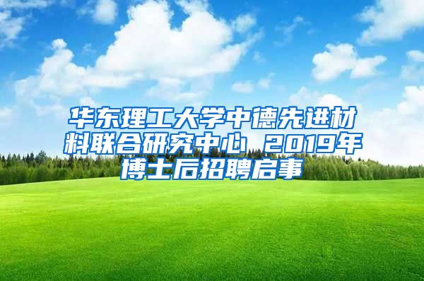 華東理工大學(xué)中德先進(jìn)材料聯(lián)合研究中心 2019年博士后招聘啟事