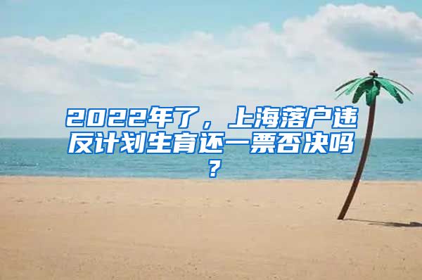 2022年了，上海落戶違反計(jì)劃生育還一票否決嗎？