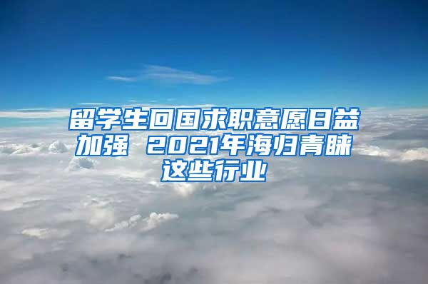 留學(xué)生回國(guó)求職意愿日益加強(qiáng) 2021年海歸青睞這些行業(yè)