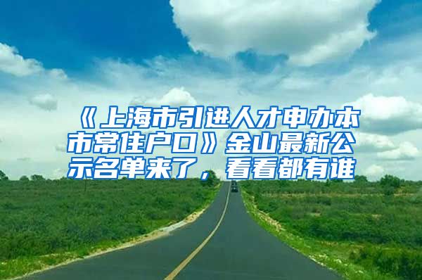 《上海市引進人才申辦本市常住戶口》金山最新公示名單來了，看看都有誰