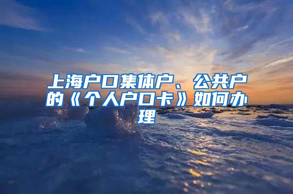 上海戶口集體戶、公共戶的《個(gè)人戶口卡》如何辦理