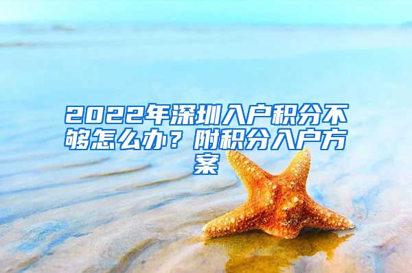 2022年深圳入戶積分不夠怎么辦？附積分入戶方案