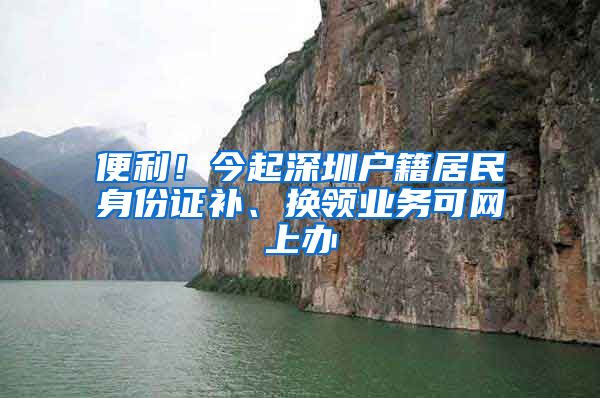 便利！今起深圳戶籍居民身份證補(bǔ)、換領(lǐng)業(yè)務(wù)可網(wǎng)上辦