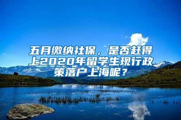 五月繳納社保，是否趕得上2020年留學(xué)生現(xiàn)行政策落戶上海呢？